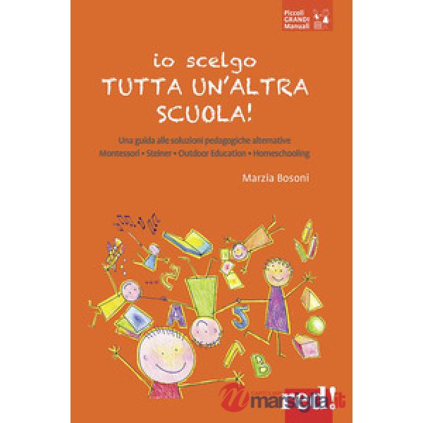Io scelgo tutta un'altra scuola! Una guida alle soluzioni pedagogiche alternative: Montessori, Steiner, outdoor education, homes