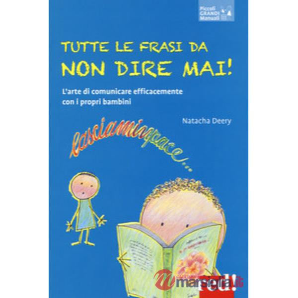 Tutte le frasi da non dire mai! L'arte di comunicare efficacemente con i propri bambini