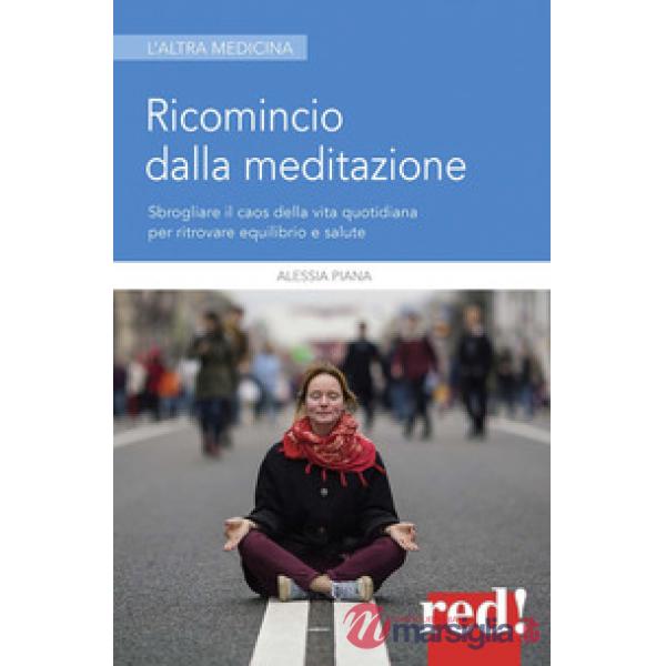 Ricomincio dalla meditazione. Sbrogliare il caos della vita quotidiana per ritrovare equilibrio e salute