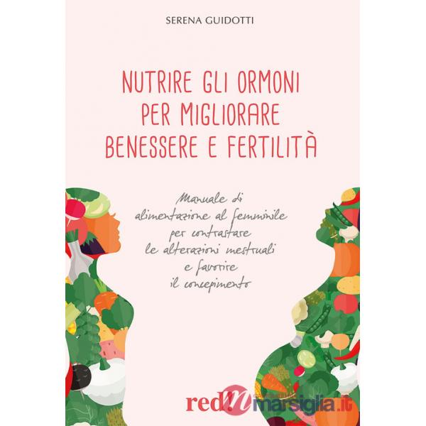 Nutrire gli ormoni per migliorare benessere e fertilità. Manuale di alimentazione al femminile per contrastare le alterazioni me
