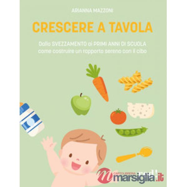 Crescere a tavola. Dallo svezzamento ai primi anni di scuola, come costruire un rapporto sereno con il cibo
