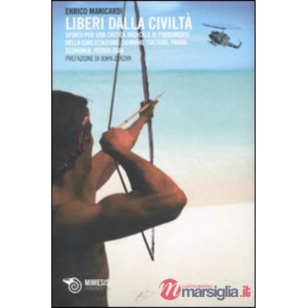 Liberi dalla civiltà. Spunti per una critica radicale ai fondamenti della civilizzazione: dominio, cultura, paura, economia, tec