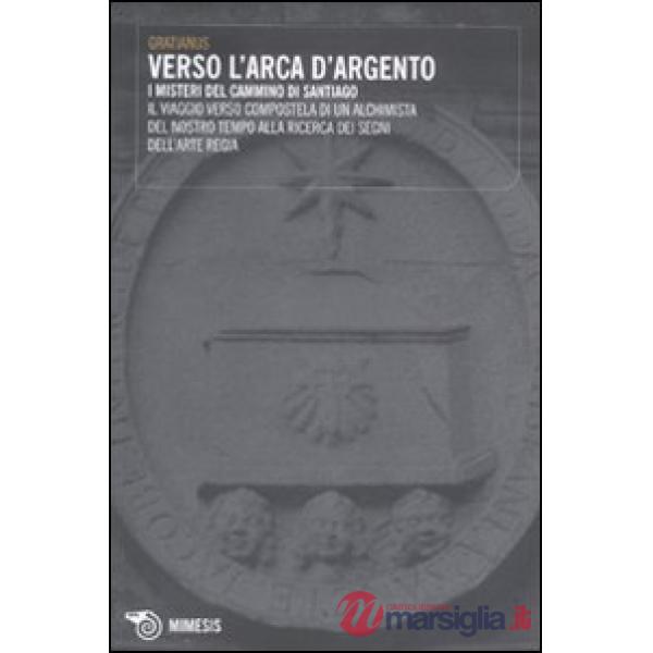 Verso l'Arca d'argento. I misteri del cammino di Santiago. Il viaggio verso Compostela di un alchimista del nostro tempo alla ri