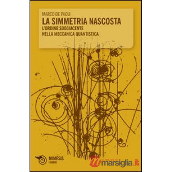 Simmetria nascosta. L'ordine soggiacente nella meccanica quantistica (La)