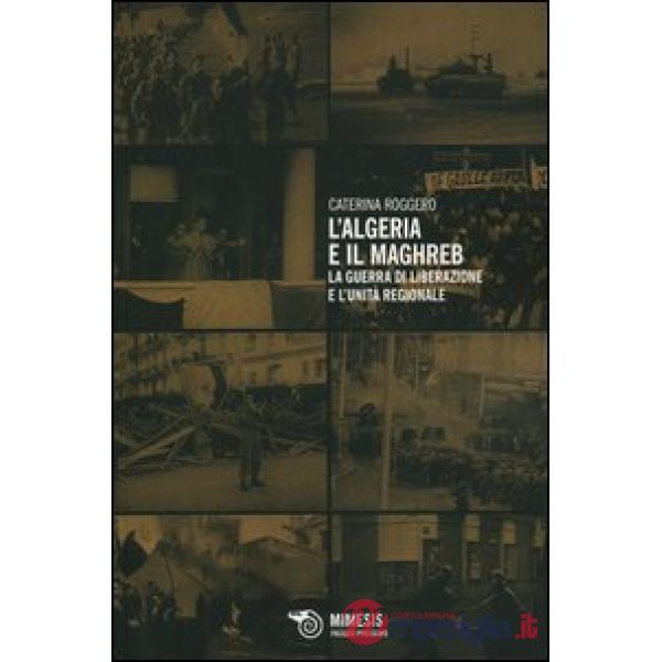 Algeria e il Maghreb. La guerra di liberazione e l'unità regionale (L')