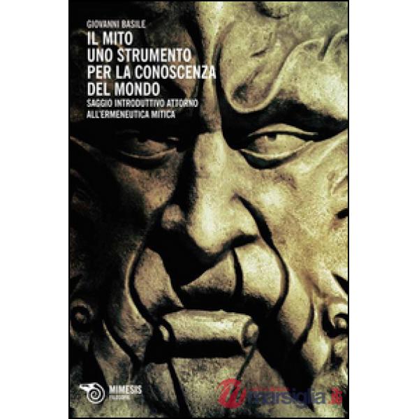 Mito: uno strumento per la conoscenza del mondo. Saggio introduttivo attorno all'ermeneutica mitica (Il)