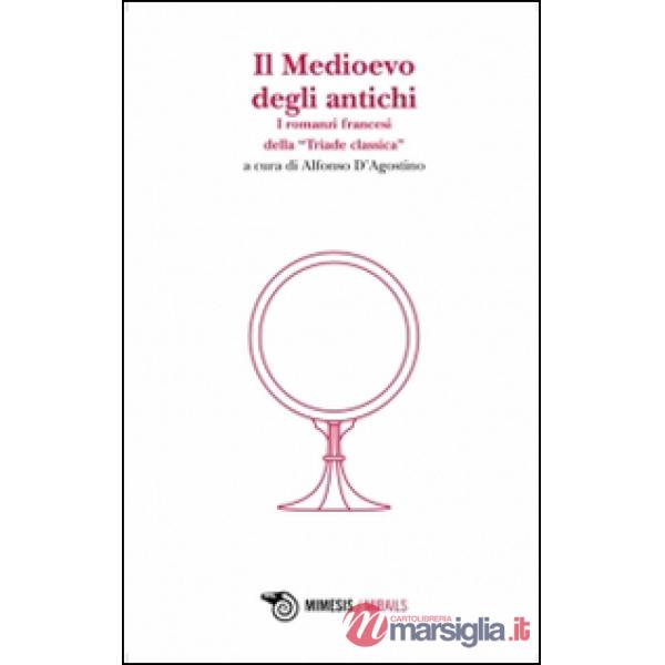 Medioevo degli antichi. I romanzi francesi della «Triade classica» (Il)