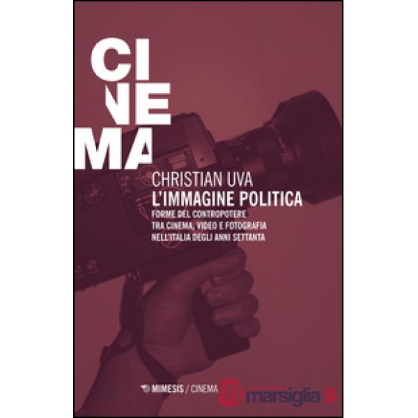 Immagine politica. Forme del contropotere tra cinema, video e fotografia nell'Italia degli anni Settanta (L')