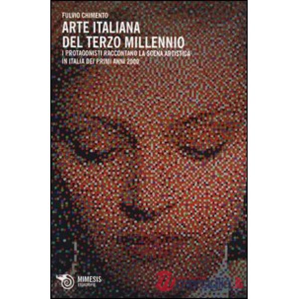 Arte italiana del terzo millennio. I protagonisti raccontano la scena artistica in Italia dei primi anni 2000. Ediz. illustrata