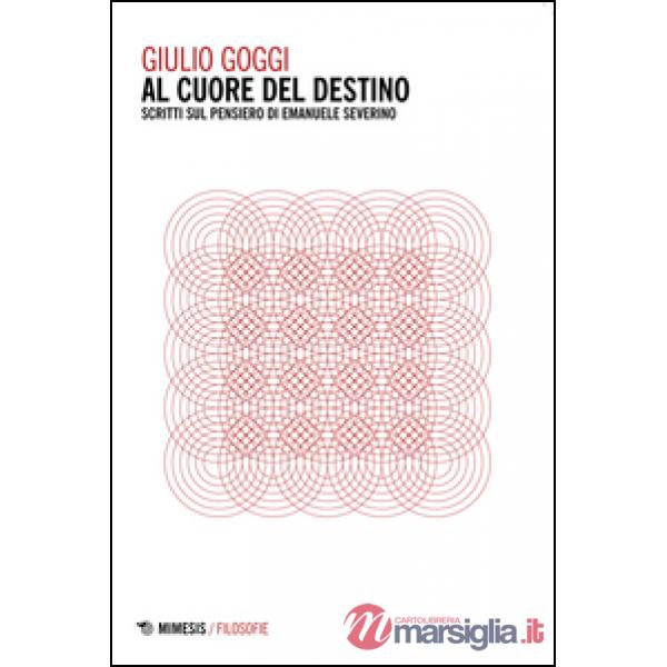 Al cuore del destino. Scritti sul pensiero di Emanuele Severino