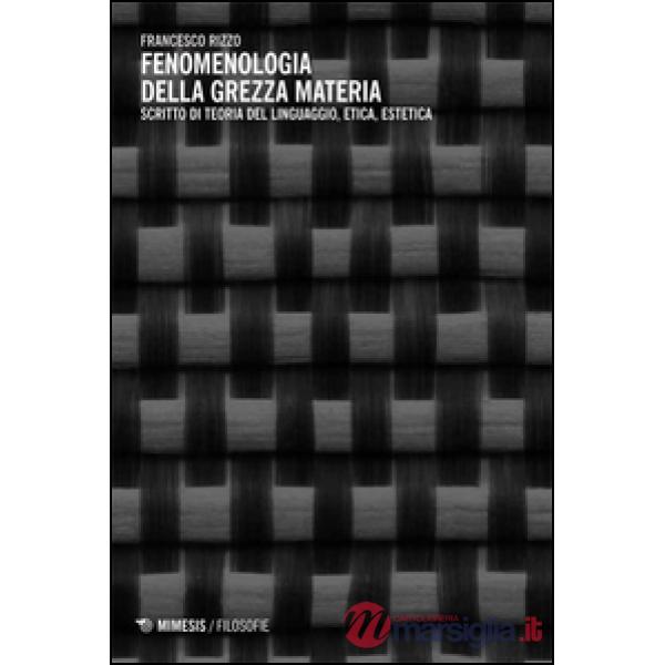Fenomenologia della grezza materia. Scritto di teoria del linguaggio, etica, estetica