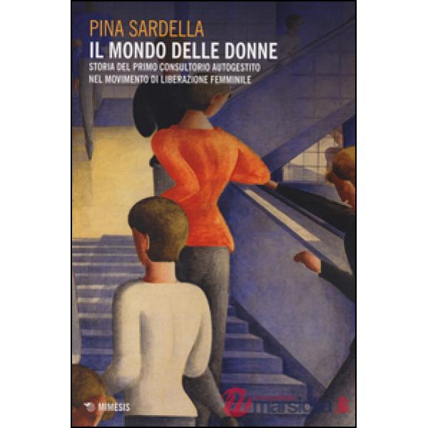 Mondo delle donne. Storia del primo consultorio autogestito nel movimento di liberazione femminile (Il)