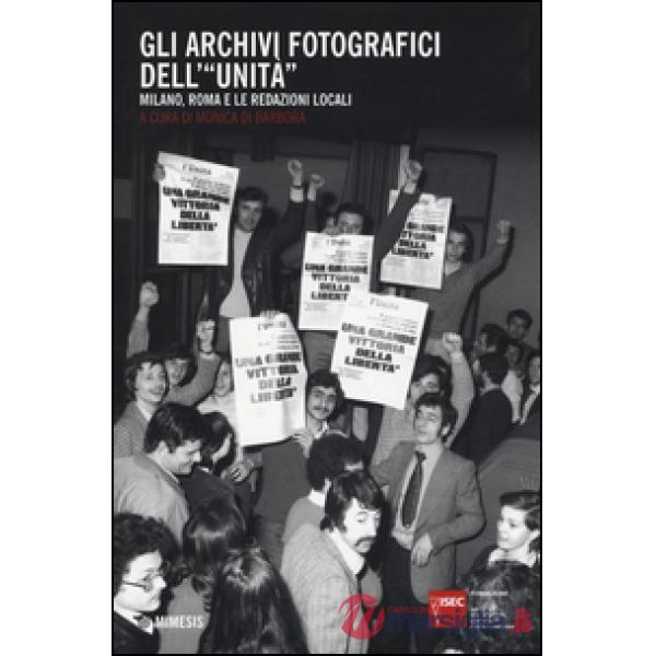 Archivi fotografici dell'«Unità». Milano, Roma e le redazioni locali (Gli)