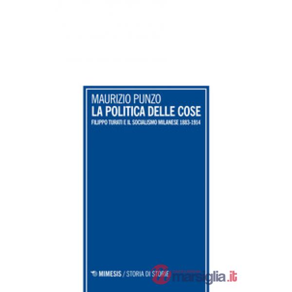 Politica delle cose. Filippo Turati e il socialismo milanese 1883-1914 (La)