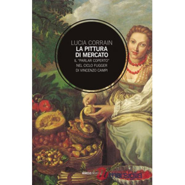 Pittura di mercato. Il «parlar coperto» nel ciclo Fugger di Vincenzo Campi (La)