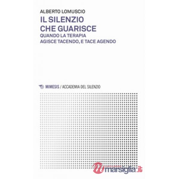 Silenzio che guarisce. Quando la terapia agisce tacendo, e tace agendo (Il)