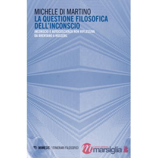 Questione filosofica dell'inconscio. Inconscio e autoscoscienza non riflessiva da Brentano a Husserl (La)