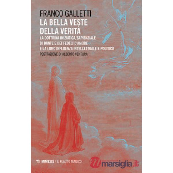 Bella veste della verità. La dottrina iniziatica/sapienziale di Dante e dei fedeli d'amore la la loro influenza intellettuale e 