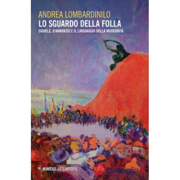 Sguardo della folla. Sighele, D'Annunzio e il linguaggio della modernità (Lo)