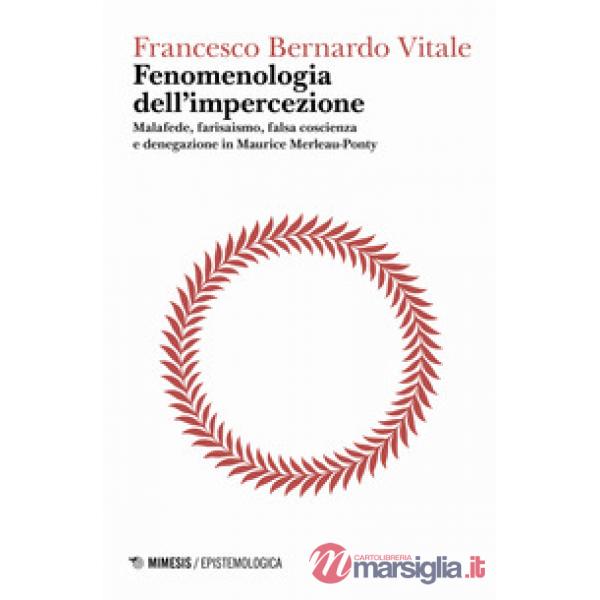 Fenomenologia dell'impercezione. Malafede, farisaismo, falsa coscienza e denegazione in Maurice Merleau-Ponty. Vol. 1: Logica de