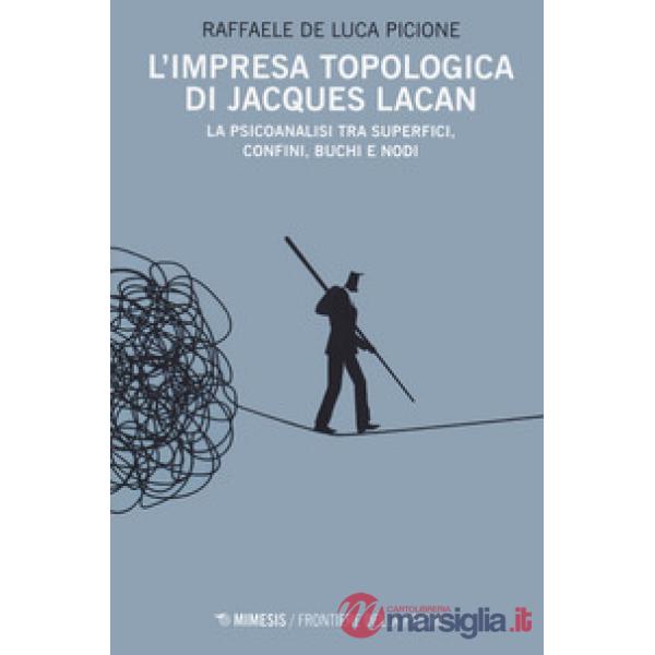 Impresa topologica di Jacques Lacan. La psicoanalisi tra superfici, confini, buchi e nodi (L')