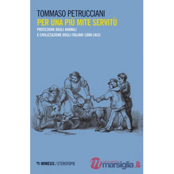 Per una più mite servitù. Protezione degli animali e civilizzazione degli italiani (1800-1913)