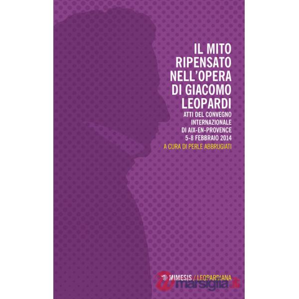 Mito ripensato nell'opera di Giacomo Leopardi. Atti del Convegno internazionale (Aix-en-Provence, 5-8 febbraio 2014) (Il)