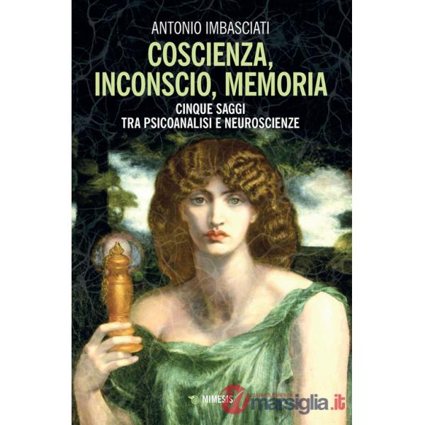 Coscienza, inconscio, memoria. Cinque saggi tra psicoanalisi e neuroscienze