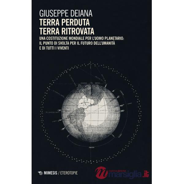 Terra perduta, terra ritrovata. Una Costituzione mondiale per l'uomo planetario: il punto di svolta per il futuro dell'umanità e