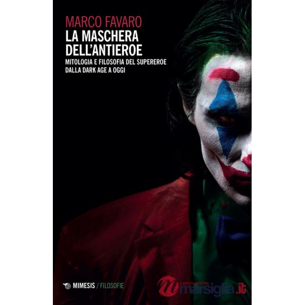 Maschera dell'antieroe. Mitologia e filosofia del supereroe dalla dark age a oggi (La)