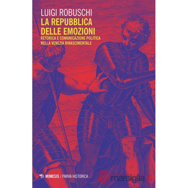 Repubblica delle emozioni. Retorica e comunicazione politica nella Venezia rinascimentale (La)