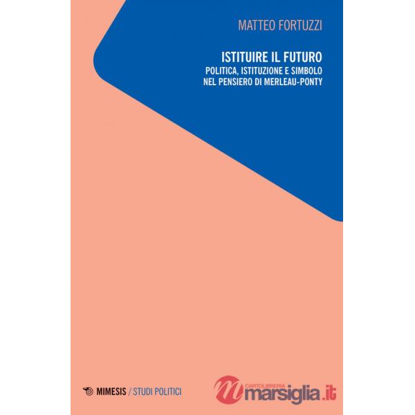 Istituire il futuro. Politica, istituzione e simbolo nel pensiero di Merleau-Ponty
