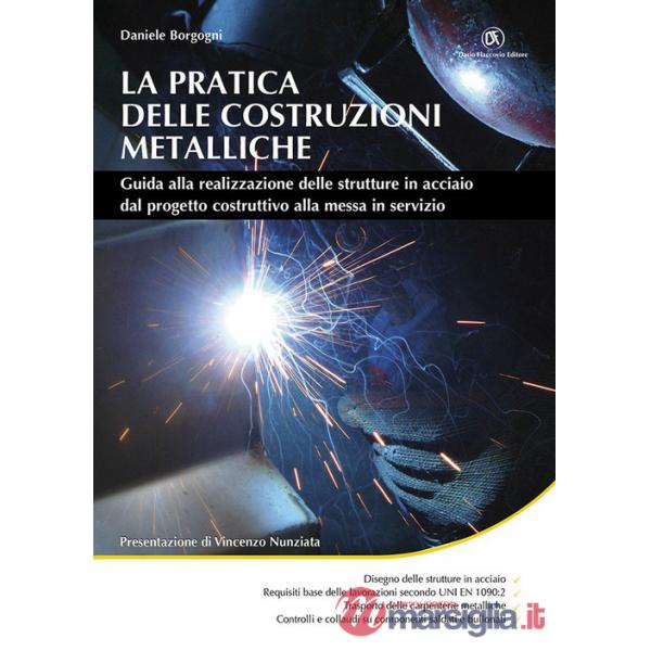 La pratica delle costruzioni metalliche. Guida alla realizzazione delle strutture in acciaio dal progetto costruttivo alla messa