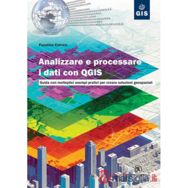 Analizzare e processare i dati con QGIS. Guida con molteplici esempi pratici per creare soluzioni geospaziali