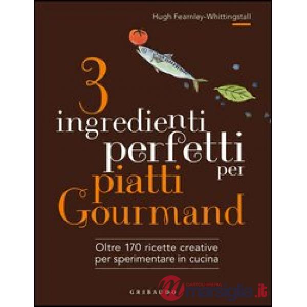 3 ingredienti perfetti per piatti gourmand. Oltre 170 ricette creative per speri