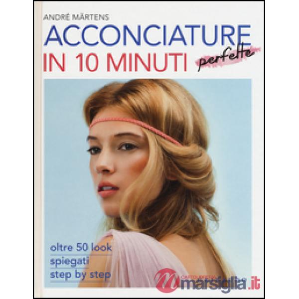 Acconciature perfette in 10 minuti. Oltre 50 look spiegati step by step