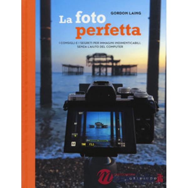 Foto perfetta. I consigli e i segreti per immagini indimenticabili, senza l'aiuto del computer (La)