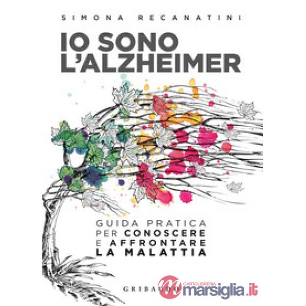 Io sono l'Alzheimer. Guida pratica per conoscere e affrontare la malattia