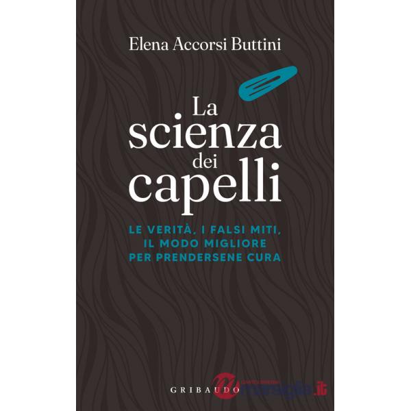 Scienza dei capelli. Le verità, i falsi miti, il modo migliore per prendersene cura (La)