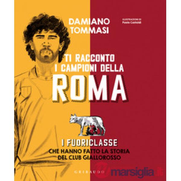 Ti racconto i campioni della Roma. I fuoriclasse che hanno fatto la storia del club giallorosso