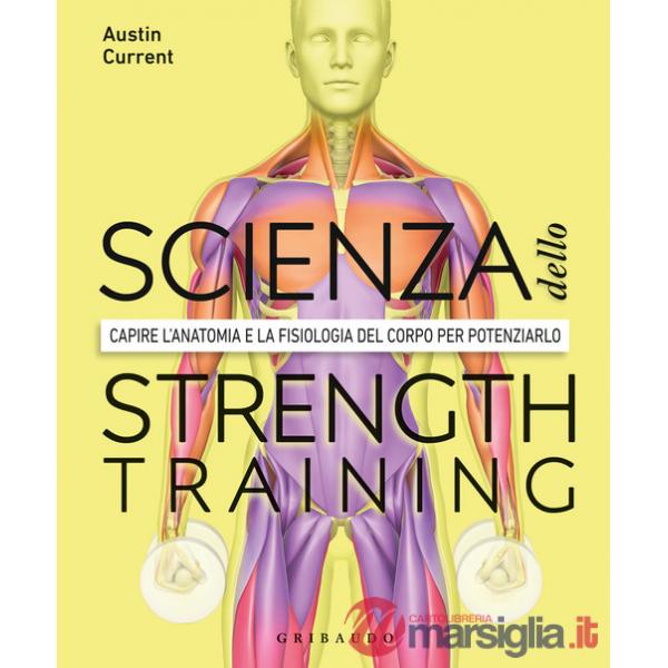 Scienza dello strenght training. Capire l'anatomia e la fisiologia del corpo per potenziarlo (La)