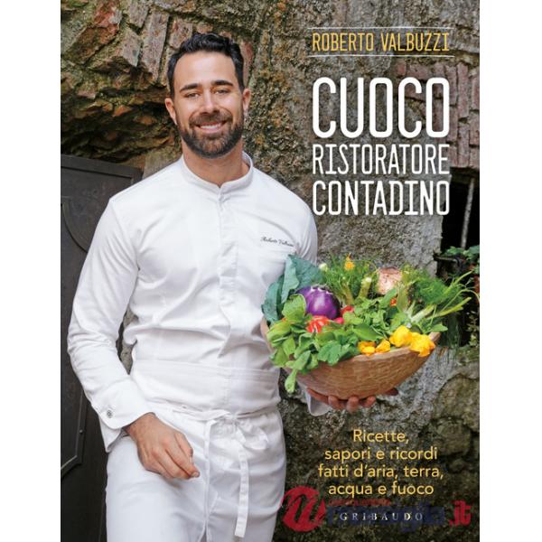 Cuoco, ristoratore, contadino. Ricette, sapori e ricordi fatti d'aria, terra, acqua e fuoco. Ediz. a colori