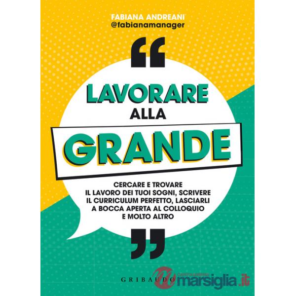 Lavorare alla grande. Cercare e trovare il lavoro dei tuoi sogni, scrivere il curriculum perfetto, lasciarli a bocca aperta al c