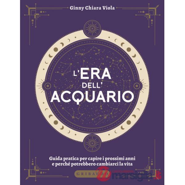 Era dell'Acquario. Guida pratica per capire i prossimi anni e perché potrebbero cambiarci la vita (L')