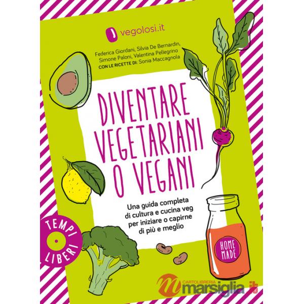 Diventare vegetariani o vegani. Una guida completa di cultura e cucina veg per iniziare o capirne di più e meglio