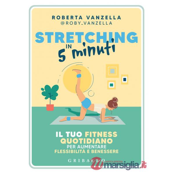 Stretching in 5 minuti. Il tuo fitness quotidiano per aumentare flessibilità e benessere