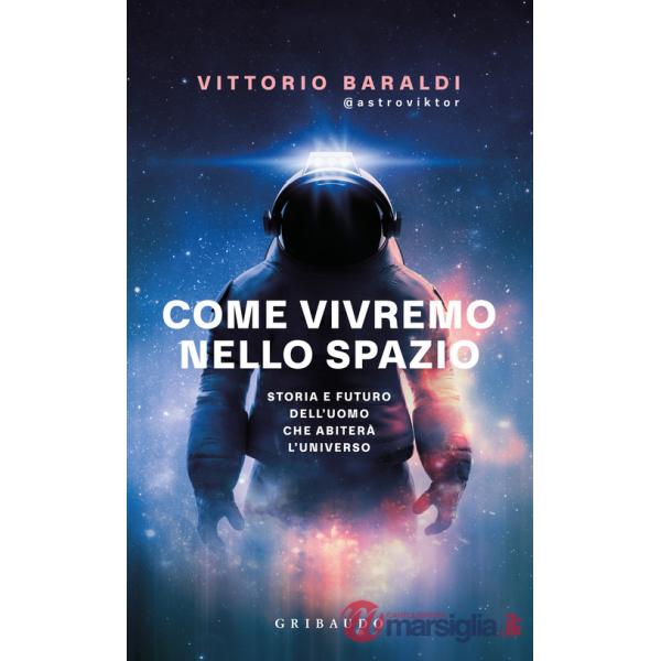 Come vivremo nello spazio. Storia e futuro dell'uomo che abiterà l'universo