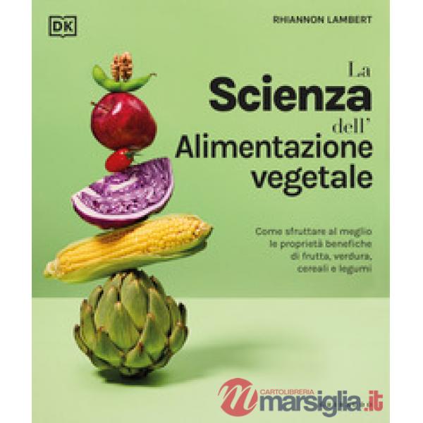 Scienza dell'alimentazione vegetale. Come sfruttare al meglio le proprietà benefiche di frutta, verdura, cereali e legumi (La)