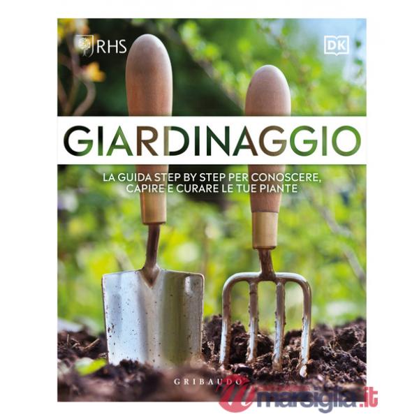Giardinaggio. La guida step by step per conoscere, capire e curare le tue piante