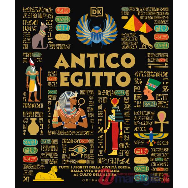Antico Egitto. Tutti i segreti della civiltà egizia, dalla vita quotidiana al culto dell'aldilà